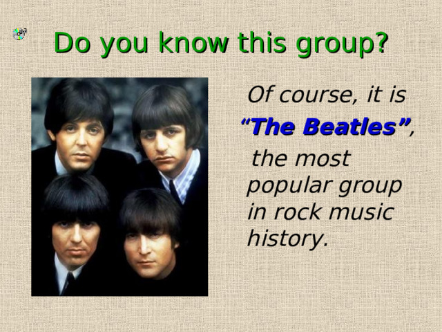 Do you know this group?  Of course, it is  “ The Beatles” ,  the most popular group in rock music history. 