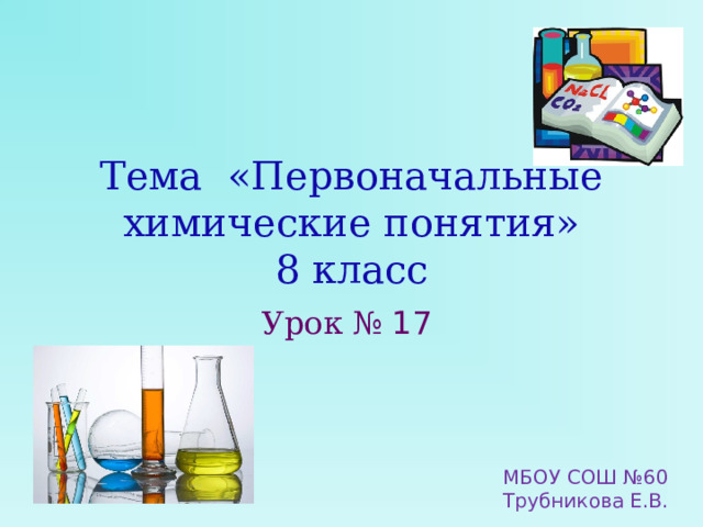 Тема «Первоначальные химические понятия»  8 класс Урок № 17  МБОУ СОШ №60 Трубникова Е.В. 