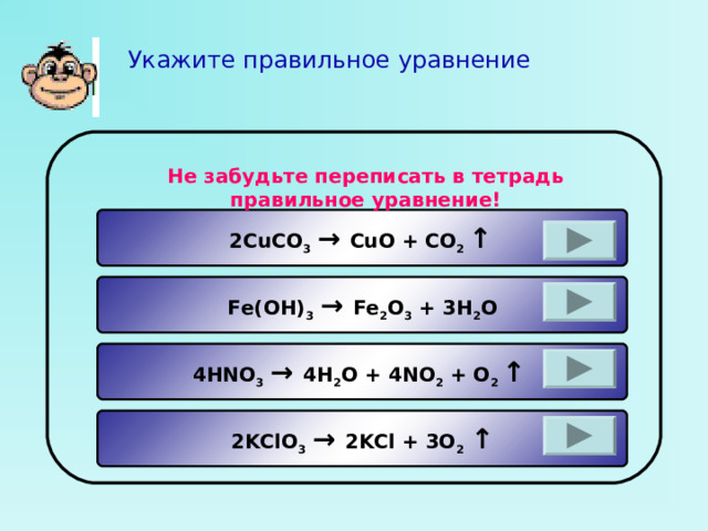 Укажите правильное уравнение Не забудьте переписать в тетрадь правильное уравнение! 2CuCO 3  → CuO + CO 2 ↑  Fe(OH) 3  → Fe 2 O 3 + 3H 2 O 4HNO 3  → 4H 2 O + 4NO 2 + O 2 ↑  2KClO 3  → 2KCl + 3O 2  ↑ 