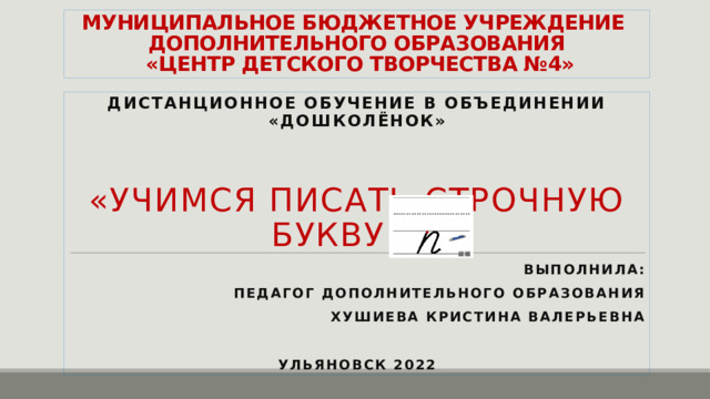 МУНИЦИПАЛЬНОЕ БЮДЖЕТНОЕ УЧРЕЖДЕНИЕ  ДОПОЛНИТЕЛЬНОГО ОБРАЗОВАНИЯ  «ЦЕНТР ДЕТСКОГО ТВОРЧЕСТВА №4» ДИСТАНЦИОННОЕ ОБУЧЕНИЕ В ОБЪЕДИНЕНИИ «ДОШКОЛЁНОК» «Учимся писать строчную букву п » Выполнила: Педагог дополнительного образования Хушиева кристина валерьевна  Ульяновск 2022 