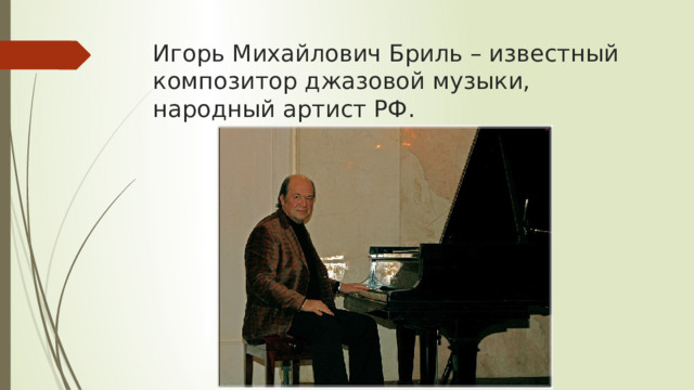 Игорь Михайлович Бриль – известный композитор джазовой музыки, народный артист РФ. 