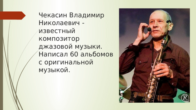 Чекасин Владимир Николаевич - известный композитор джазовой музыки. Написал 60 альбомов с оригинальной музыкой. 