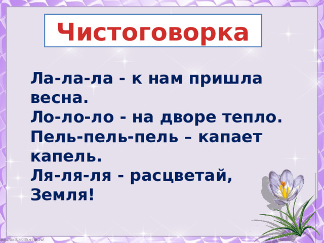  Чистоговорка Ла-ла-ла - к нам пришла весна. Ло-ло-ло - на дворе тепло. Пель-пель-пель – капает капель. Ля-ля-ля - расцветай, Земля! 