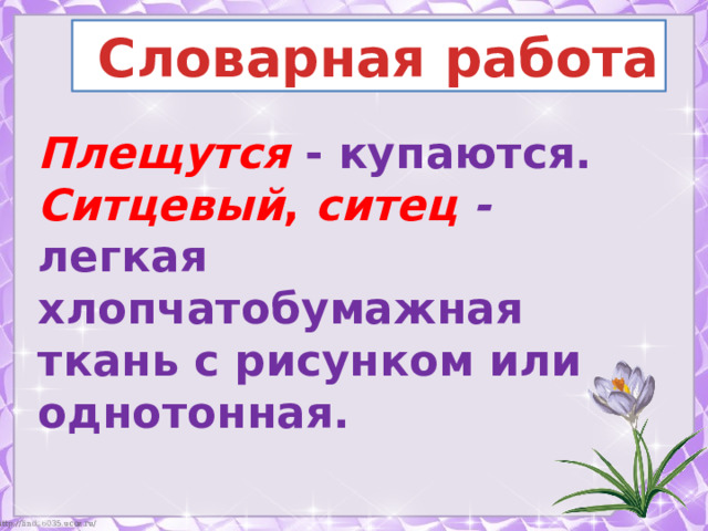  Словарная работа Плещутся  - купаются. Ситцевый , ситец - легкая хлопчатобумажная ткань с рисунком или однотонная. 