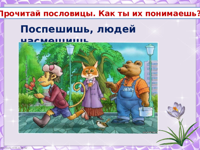 Прочитай пословицы. Как ты их понимаешь? Поспешишь, людей насмешишь. 