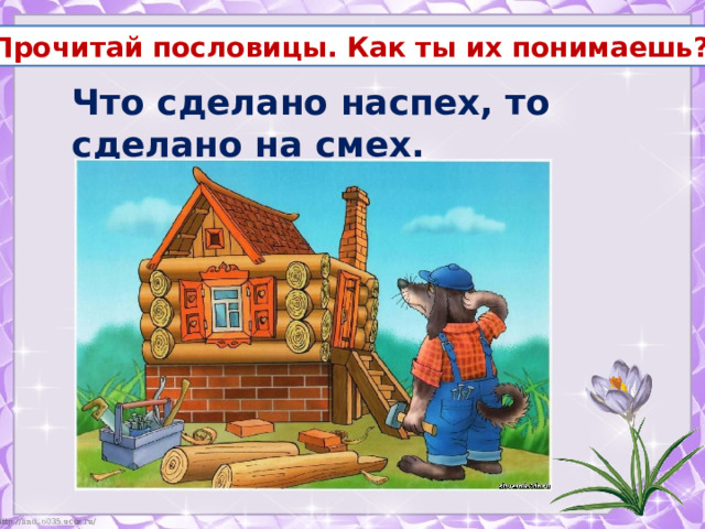 Прочитай пословицы. Как ты их понимаешь? Что сделано наспех, то сделано на смех. 