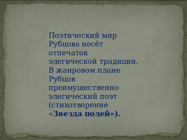 Поэтический мир Рубцова несёт отпечаток элегической традиции. В жанровом плане Рубцов преимущественно элегический поэт (стихотворение « Звезда полей»).   