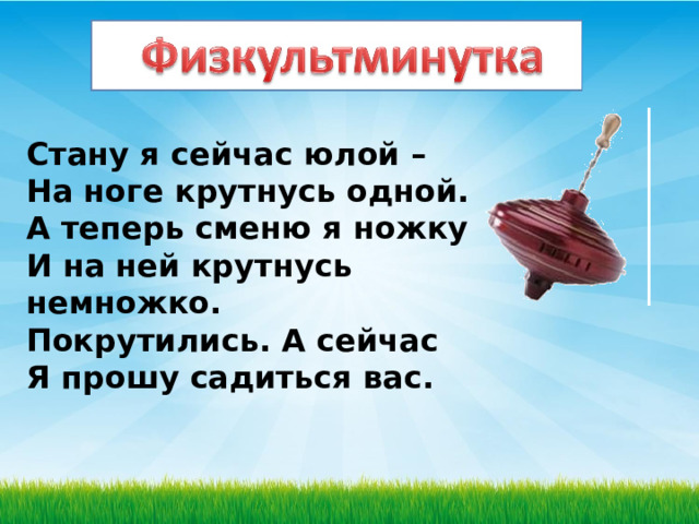 Стану я сейчас юлой –  На ноге крутнусь одной.  А теперь сменю я ножку  И на ней крутнусь немножко.  Покрутились. А сейчас   Я прошу садиться вас.   