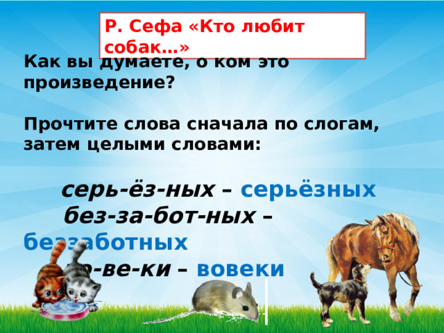 Р. Сефа «Кто любит собак…» Как вы думаете, о ком это произведение?   Прочтите слова сначала по слогам, затем целыми словами:          серь-ёз-ных  – серьёзных         без-за-бот-ных  – беззаботных         во-ве-ки  – вовеки  