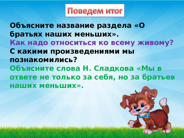 Объясните название раздела «О братьях наших меньших».  Как надо относиться ко всему живому?  С какими произведениями мы познакомились?  Объясните слова Н. Сладкова «Мы в ответе не только за себя, но за братьев наших меньших». 