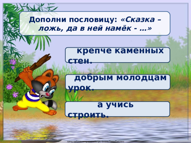 Дополни пословицу: «Сказка – ложь, да в ней намёк - …»  крепче каменных стен.  добрым молодцам урок.  а учись строить. 