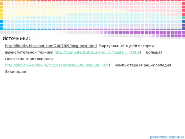 Источники: http://lktalks.blogspot.com/2007/09/blog-post.html  Виртуальный музей истории вычислительной техники http://computerhistory.narod.ru/nositeli_inf.htm l Большая советская энциклопедия- http://slovari.yandex.ru/dict/bse/article/00058/80100.htm l  . Компьютерная энциклопедия Википедия 