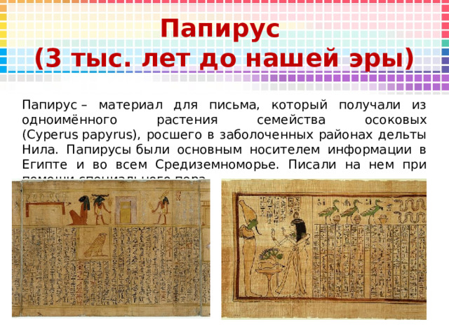 Папирус  (3 тыс. лет до нашей эры) Папирус – материал для письма, который получали из одноимённого растения семейства осоковых (Cyperus papyrus), росшего в заболоченных районах дельты Нила. Папирусы были основным носителем информации в Египте и во всем Средиземноморье. Писали на нем при помощи специального пера. 