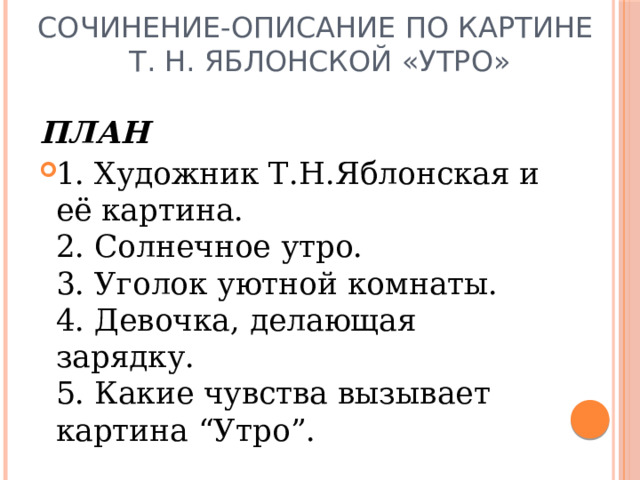 Сочинение-описание по картине  Т. Н. Яблонской «Утро» ПЛАН 1. Художник Т.Н.Яблонская и её картина.  2. Солнечное утро.  3. Уголок уютной комнаты.  4. Девочка, делающая зарядку.  5. Какие чувства вызывает картина “Утро”. 