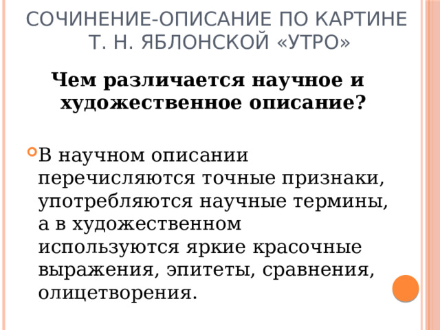 Сочинение-описание по картине  Т. Н. Яблонской «Утро» Чем различается научное и художественное описание?  В научном описании перечисляются точные признаки, употребляются научные термины, а в художественном используются яркие красочные выражения, эпитеты, сравнения, олицетворения. 