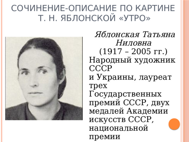 Сочинение-описание по картине  Т. Н. Яблонской «Утро» Яблонская Татьяна Ниловна  (1917 – 2005 гг.) Народный художник СССР и Украины, лауреат трех Государственных премий СССР, двух медалей Академии искусств СССР, национальной премии Украины им. Тараса Шевченко. 