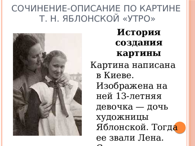 Сочинение-описание по картине  Т. Н. Яблонской «Утро»  История создания картины Картина написана в Киеве. Изображена на ней 13-летняя девочка — дочь художницы Яблонской. Тогда ее звали Лена. Сегодня она Елена Сергеевна, художница. 