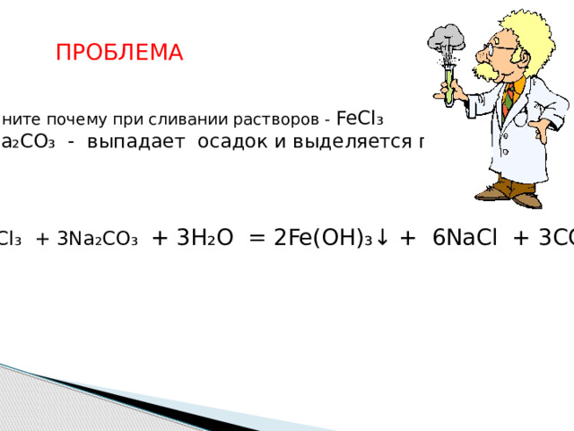 ПРОБЛЕМА Объясните почему при сливании растворов - FeCl ₃  и Na₂CO₃ - выпадает осадок и выделяется газ?  2FeCl ₃ + 3Na ₂ CO ₃ + 3H₂O = 2Fe(OH)₃↓ + 6NaCl + 3CO₂↑ 