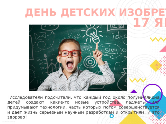  ДЕНЬ ДЕТСКИХ ИЗОБРЕТЕНИЙ  17 ЯНВАРЯ  Исследователи подсчитали, что каждый год около полумиллиона детей создают какие-то новые устройства, гаджеты или придумывают технологии, часть которых потом совершенствуется и дает жизнь серьезным научным разработкам и открытиям. И это здорово! 