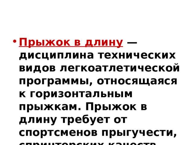 Прыжок в длину  — дисциплина технических видов легкоатлетической программы, относящаяся к горизонтальным прыжкам. Прыжок в длину требует от спортсменов прыгучести, спринтерских качеств . 