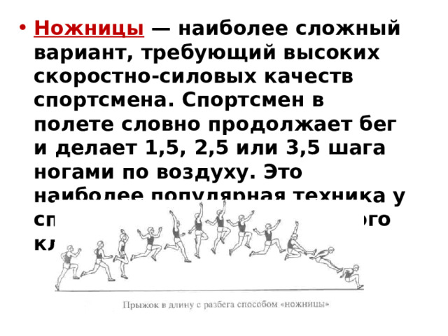 Ножницы — наиболее сложный вариант, требующий высоких скоростно-силовых качеств спортсмена. Спортсмен в полете словно продолжает бег и делает 1,5, 2,5 или 3,5 шага ногами по воздуху. Это наиболее популярная техника у спортсменов мужчин высокого класса. 