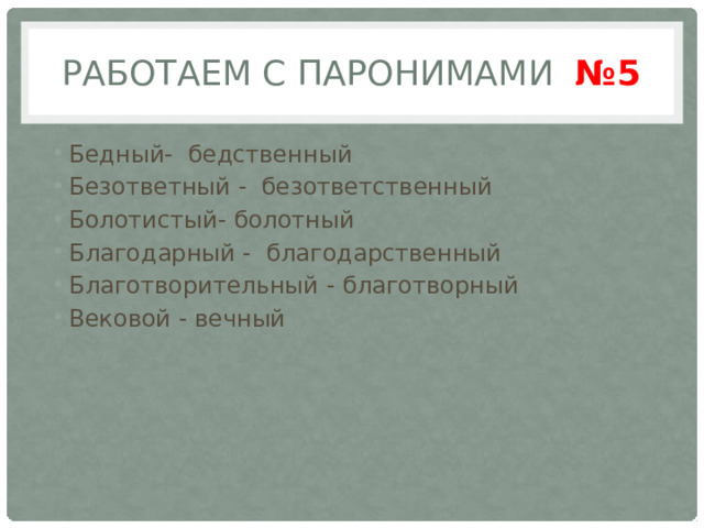 Работаем с паронимами №5 Бедный- бедственный Безответный - безответственный Болотистый- болотный Благодарный - благодарственный Благотворительный - благотворный Вековой - вечный 