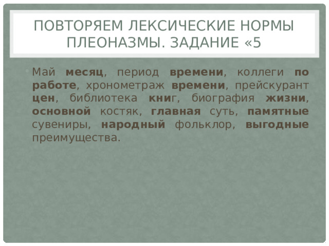 Повторяем лексические нормы плеоназмы. Задание «5 Май месяц , период времени , коллеги по работе , хронометраж времени , прейскурант цен , библиотека кни г, биография жизни , основной костяк, главная суть, памятные сувениры, народный фольклор, выгодные преимущества. 