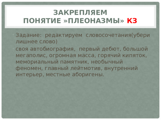 Закрепляем  понятие »Плеоназмы» КЗ Задание: редактируем словосочетания(убери лишнее слово) своя автобиография,  первый дебют, большой мегаполис, огромная масса, горячий кипяток, мемориальный памятник, необычный феномен, главный лейтмотив, внутренний интерьер, местные аборигены. 