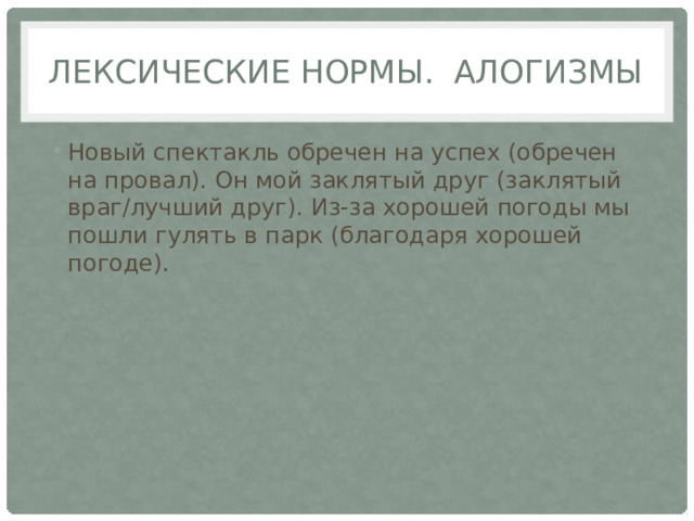 Лексические нормы. алогизмы Новый спектакль обречен на успех (обречен на провал). Он мой заклятый друг (заклятый враг/лучший друг). Из-за хорошей погоды мы пошли гулять в парк (благодаря хорошей погоде). 