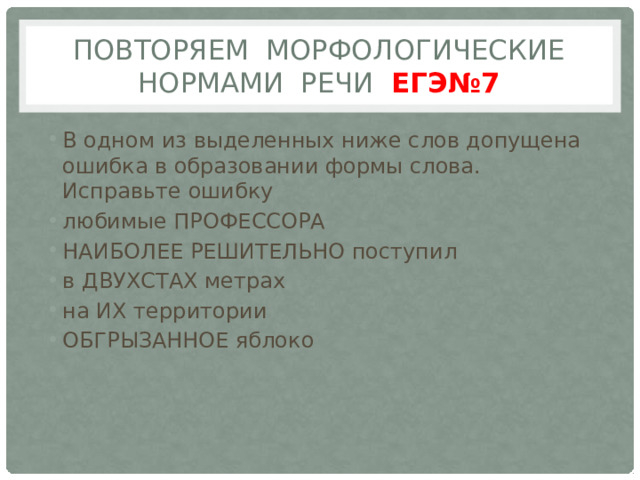 Повторяем морфологические нормами речи ЕГЭ№7 В одном из выделенных ниже слов допущена ошибка в образовании формы слова. Исправьте ошибку лю­би­мые ПРО­ФЕС­СО­РА НАИ­БО­ЛЕЕ РЕ­ШИ­ТЕЛЬ­НО по­сту­пил в ДВУХ­СТАХ мет­рах на ИХ тер­ри­то­рии ОБ­ГРЫ­ЗАН­НОЕ яб­ло­ко 