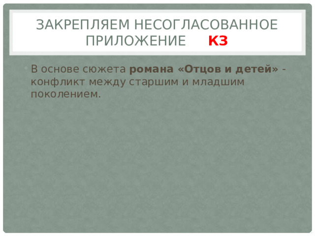 Закрепляем Несогласованное приложение КЗ В основе сюжета  романа «Отцов и детей»  - конфликт между старшим и младшим поколением. 