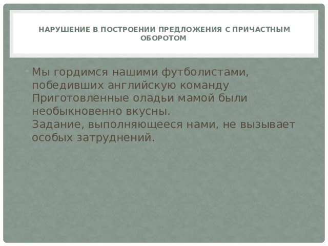    Нарушение в построении предложения с причастным оборотом   Мы гордимся нашими футболистами, победивших английскую команду  Приготовленные оладьи мамой были необыкновенно вкусны.  Задание, выполняющееся нами, не вызывает особых затруднений. 