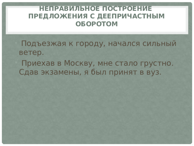 Неправильное построение  предложения с деепричастным оборотом     Подъезжая к городу, начался сильный ветер.  Приехав в Москву, мне стало грустно.  Сдав экзамены, я был принят в вуз. 