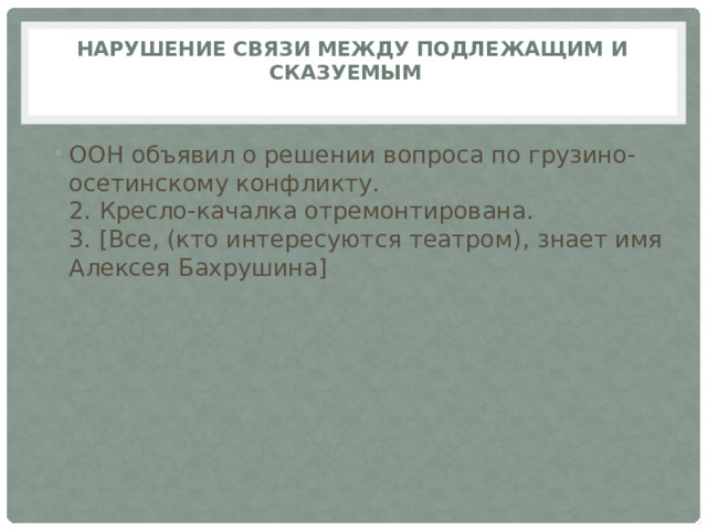 Нарушение связи между подлежащим и сказуемым     ООН объявил о решении вопроса по грузино-осетинскому конфликту.  2. Кресло-качалка отремонтирована.  3. [Все, (кто интересуются театром), знает имя Алексея Бахрушина] 