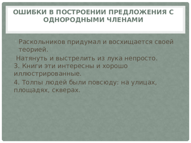    Ошибки в построении предложения с однородными членами    Раскольников придумал и восхищается своей теорией.  Натянуть и выстрелить из лука непросто.  3. Книги эти интересны и хорошо иллюстрированные. 4. Толпы людей были повсюду: на улицах, площадях, скверах.   