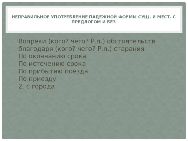  Неправильное употребление падежной формы сущ. и мест. с предлогом и без   Вопреки (кого? чего? Р.п.) обстоятельств  благодаря (кого? чего? Р.п.) старания  По окончанию срока  По истечению срока  По прибытию поезда  По приезду  2. с города 