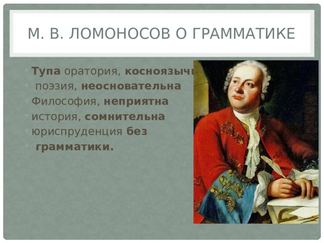 М. В. Ломоносов о грамматике Тупа оратория, косноязычна  поэзия, неосновательна Философия, неприятна история, сомнительна юриспруденция без  грамматики. 