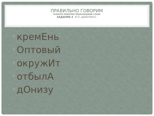 Правильно говорим  Укажите неверное произношение слова  задание 4 И.П..Цыбулько   кремЕнь Оптовый окружИт отбылА дОнизу 