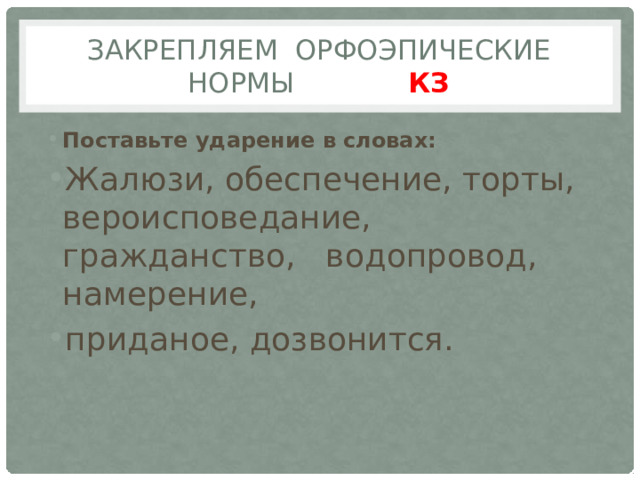 Закрепляем орфоэпические нормы КЗ Поставьте ударение в словах: Жалюзи, обеспечение, торты, вероисповедание, гражданство,  водопровод, намерение, приданое, дозвонится. 