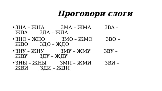  Проговори слоги ЗНА – ЖНА           ЗМА – ЖМА         ЗВА – ЖВА        ЗДА – ЖДА ЗНО – ЖНО           ЗМО – ЖМО         ЗВО – ЖВО        ЗДО – ЖДО ЗНУ – ЖНУ           ЗМУ – ЖМУ         ЗВУ – ЖВУ        ЗДУ – ЖДУ ЗНЫ – ЖНЫ         ЗМИ – ЖМИ         ЗВИ – ЖВИ        ЗДИ – ЖДИ 