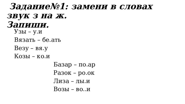  Задание№1: замени в словах звук з на ж.  Запиши. Узы – у.и                        Вязать – бе.ать Везу – вя.у                     Козы – ко.и                   Базар – по.ар   Разок – ро.ок  Лиза – лы.и                     Возы – во..и                 