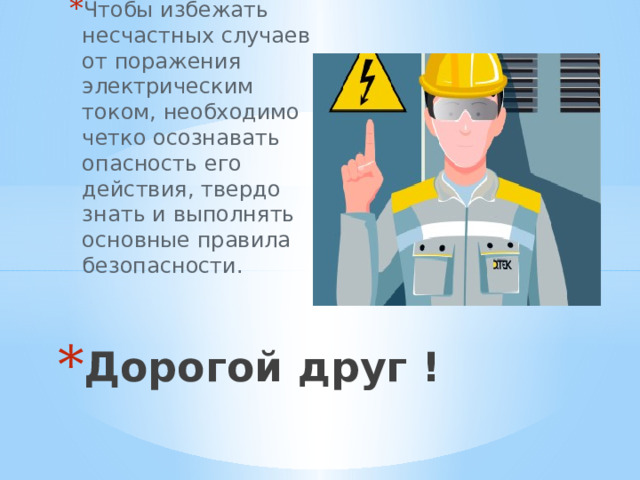 Чтобы избежать несчастных случаев от поражения электрическим током, необходимо четко осознавать опасность его действия, твердо знать и выполнять основные правила безопасности. Дорогой друг ! 