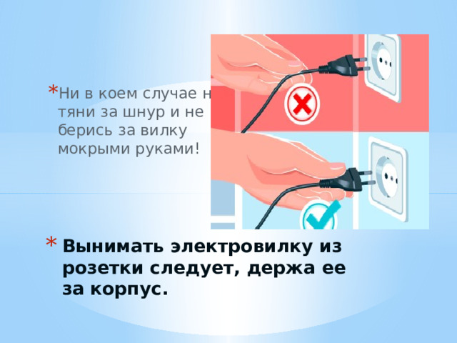 Ни в коем случае не тяни за шнур и не берись за вилку мокрыми руками! Вынимать электровилку из розетки следует, держа ее за корпус. 