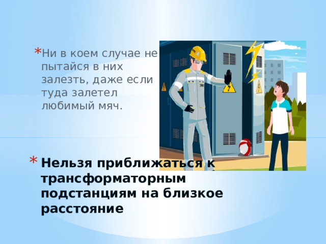 Ни в коем случае не пытайся в них залезть, даже если туда залетел любимый мяч. Нельзя приближаться к трансформаторным подстанциям на близкое расстояние 