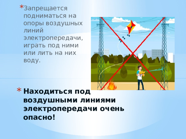 Запрещается подниматься на опоры воздушных линий электропередачи, играть под ними или лить на них воду. Находиться под воздушными линиями электропередачи очень опасно! 