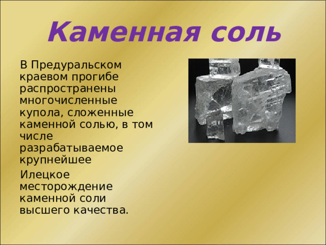 Каменная соль В Предуральском краевом прогибе распространены многочисленные купола, сложенные каменной солью, в том числе разрабатываемое крупнейшее Илецкое месторождение каменной соли высшего качества. 