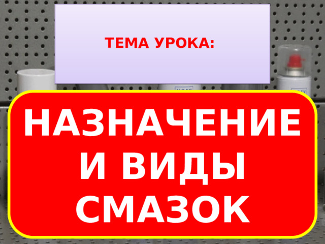    ТЕМА УРОКА:       НАЗНАЧЕНИЕ И ВИДЫ СМАЗОК    