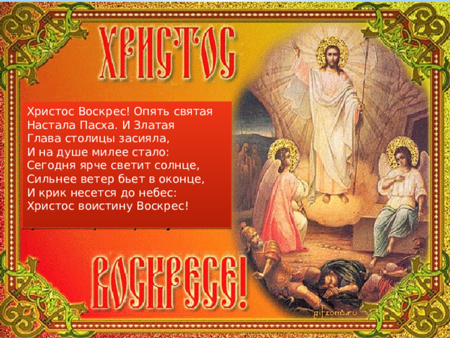 Христос Воскрес! Опять святая Настала Пасха. И Златая Глава столицы засияла, И на душе милее стало: Сегодня ярче светит солнце, Сильнее ветер бьет в оконце, И крик несется до небес: Христос воистину Воскрес! 