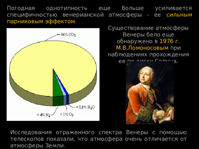 Погодная однотипность еще больше усиливается специфичностью венерианской атмосферы - ее сильным парниковым эффектом . Существование атмосферы Венеры бело еще обнаружено в 1976 г. М.В.Ломоносовым при наблюдениях прохождения ее по диску Солнца. Исследования отраженного спектра Венеры с помощью телескопов показали, что атмосфера очень отличается от атмосферы Земли.  