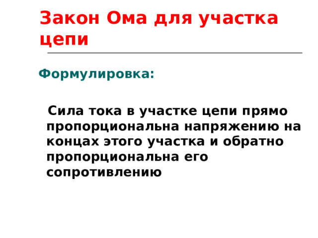 Закон Ома для участка цепи  Формулировка:   Сила тока в участке цепи прямо пропорциональна напряжению на концах этого участка и обратно пропорциональна его сопротивлению 